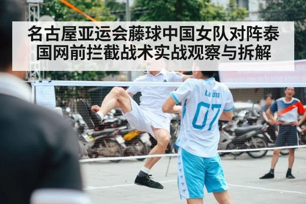 名古屋亚运会藤球中国女队对阵泰国网前拦截战术实战观察与拆解