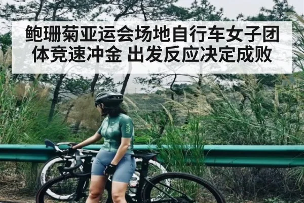 鲍珊菊亚运会场地自行车女子团体竞速冲金 出发反应决定成败