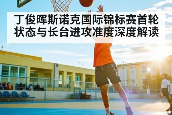 丁俊晖斯诺克国际锦标赛首轮状态与长台进攻准度深度解读